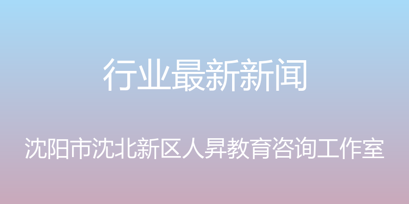 行业最新新闻 - 沈阳市沈北新区人昇教育咨询工作室