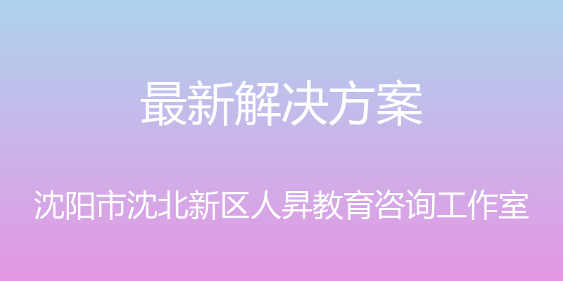 最新解决方案 - 沈阳市沈北新区人昇教育咨询工作室