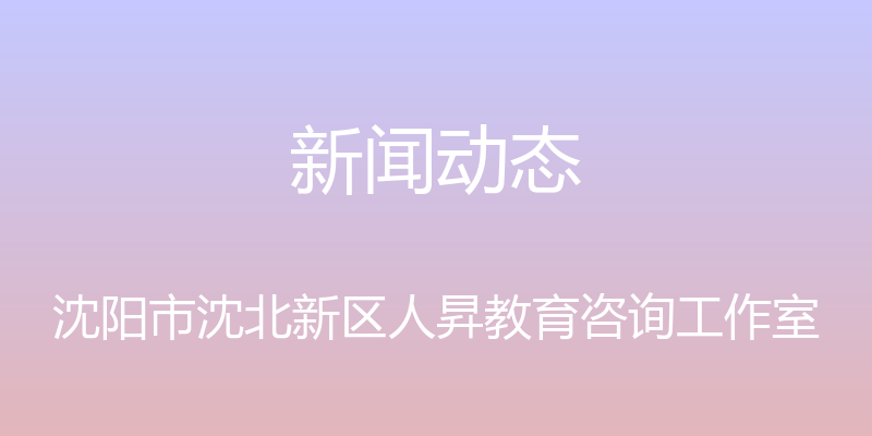 新闻动态 - 沈阳市沈北新区人昇教育咨询工作室