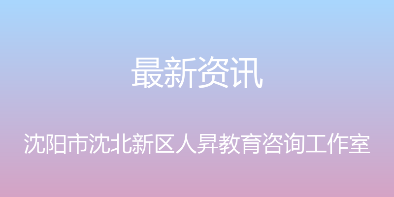 最新资讯 - 沈阳市沈北新区人昇教育咨询工作室